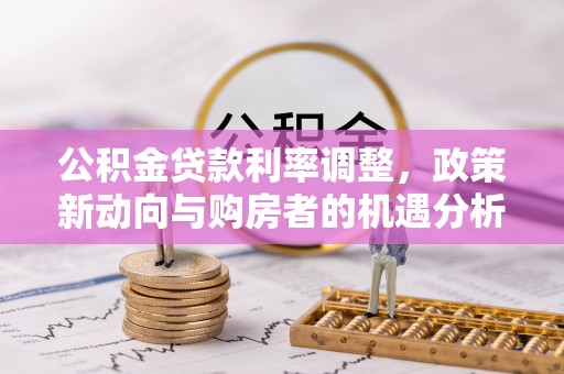 独山公积金贷款利率调整，政策新动向与购房者的机遇分析