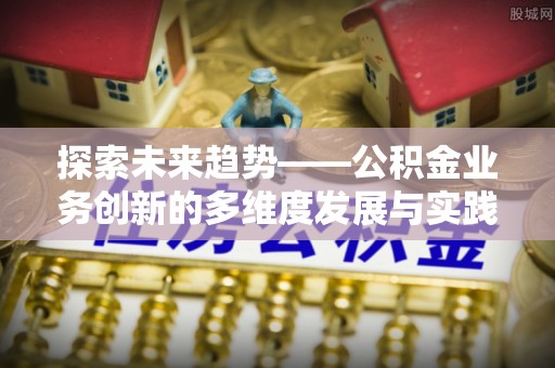 独山探索未来趋势——公积金业务创新的多维度发展与实践