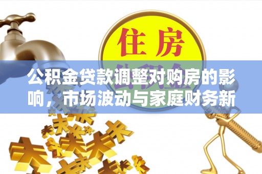 独山公积金贷款调整对购房的影响，市场波动与家庭财务新趋势