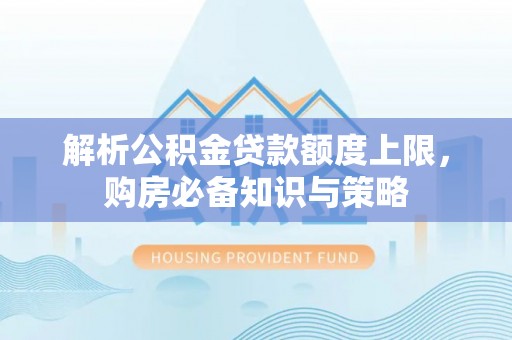 独山解析公积金贷款额度上限，购房必备知识与策略