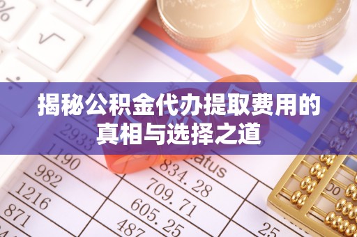 独山揭秘公积金代办提取费用的真相与选择之道
