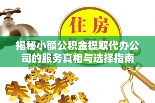 独山揭秘小额公积金提取代办公司的服务真相与选择指南