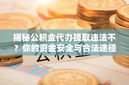 独山揭秘公积金代办提取违法不？你的资金安全与合法途径解析