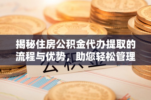 独山揭秘住房公积金代办提取的流程与优势，助您轻松管理资金