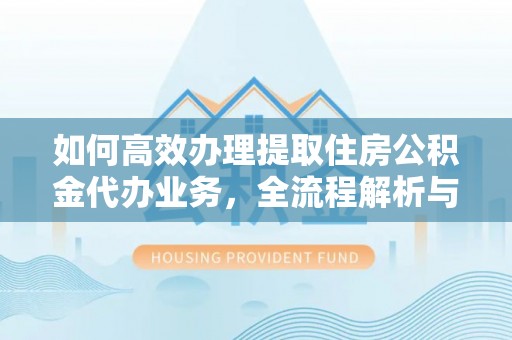 独山如何高效办理提取住房公积金代办业务，全流程解析与实用建议