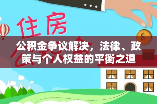 独山公积金争议解决，法律、政策与个人权益的平衡之道