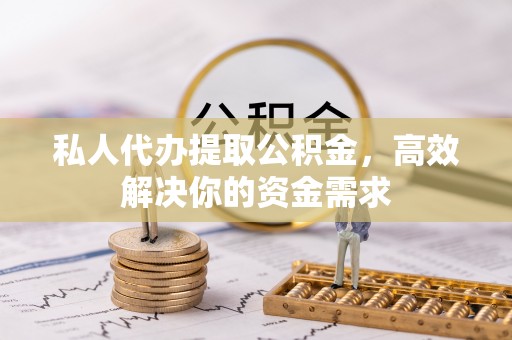 独山私人代办提取公积金，高效解决你的资金需求