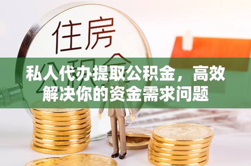 独山私人代办提取公积金，高效解决你的资金需求问题