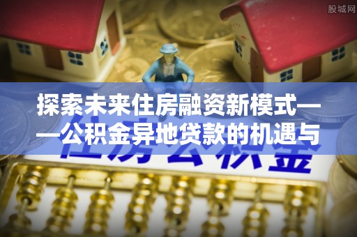 独山探索未来住房融资新模式——公积金异地贷款的机遇与挑战