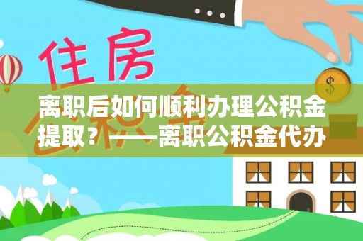 独山离职后如何顺利办理公积金提取？——离职公积金代办提取全攻略