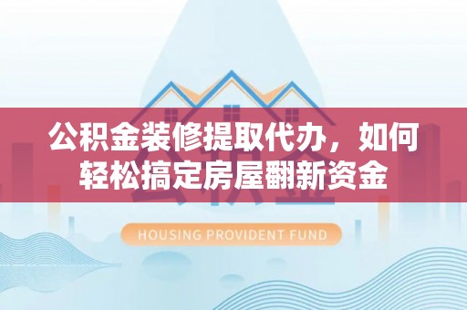 独山公积金装修提取代办，如何轻松搞定房屋翻新资金