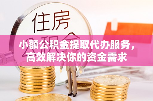 独山小额公积金提取代办服务，高效解决你的资金需求