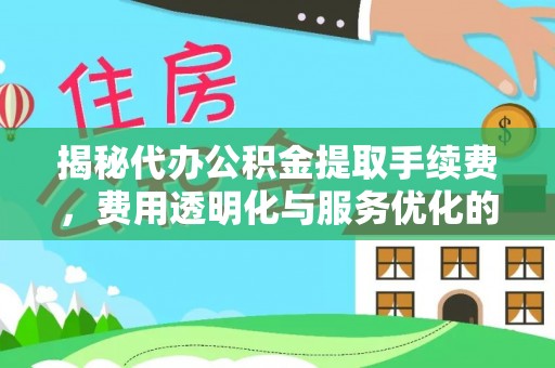独山揭秘代办公积金提取手续费，费用透明化与服务优化的关键