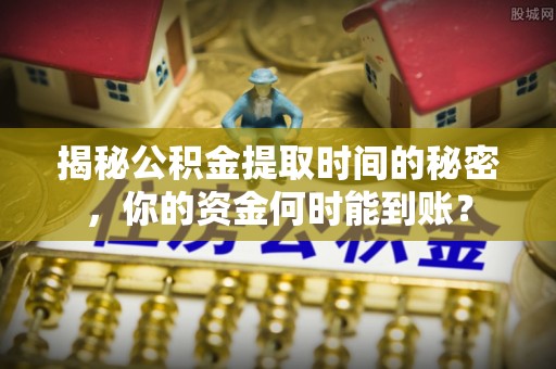 独山揭秘公积金提取时间的秘密，你的资金何时能到账？