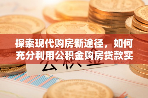 独山探索现代购房新途径，如何充分利用公积金购房贷款实现置业梦想
