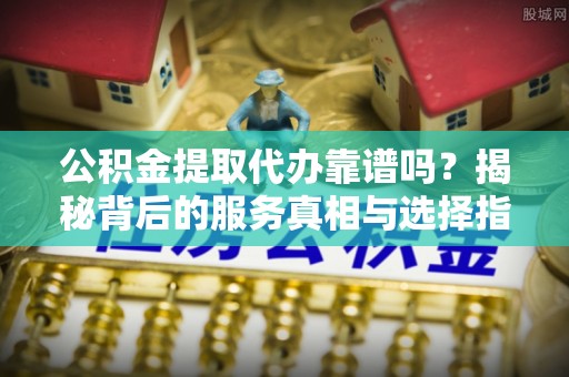 独山公积金提取代办靠谱吗？揭秘背后的服务真相与选择指南