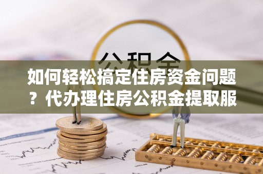 独山如何轻松搞定住房资金问题？代办理住房公积金提取服务全解析