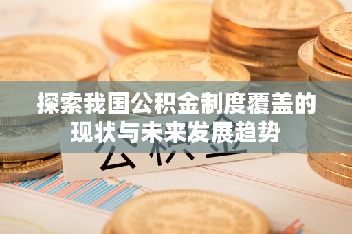 独山探索我国公积金制度覆盖的现状与未来发展趋势