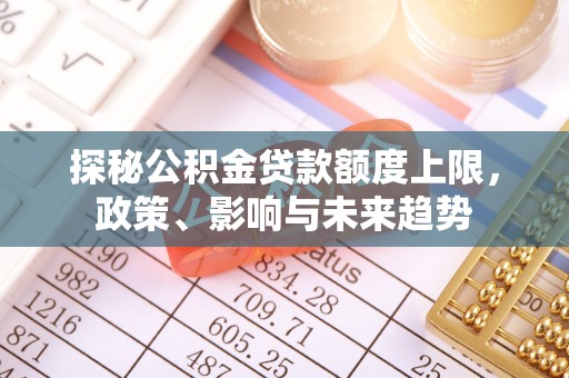独山探秘公积金贷款额度上限，政策、影响与未来趋势