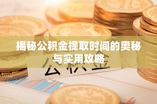独山揭秘公积金提取时间的奥秘与实用攻略