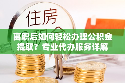 独山离职后如何轻松办理公积金提取？专业代办服务详解