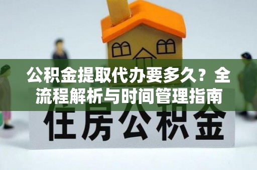 独山公积金提取代办要多久？全流程解析与时间管理指南