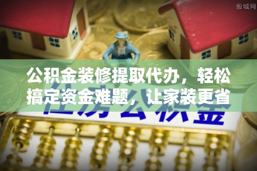 独山公积金装修提取代办，轻松搞定资金难题，让家装更省心