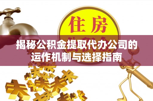 独山揭秘公积金提取代办公司的运作机制与选择指南