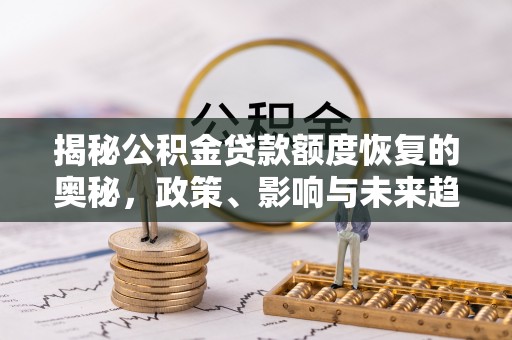 独山揭秘公积金贷款额度恢复的奥秘，政策、影响与未来趋势