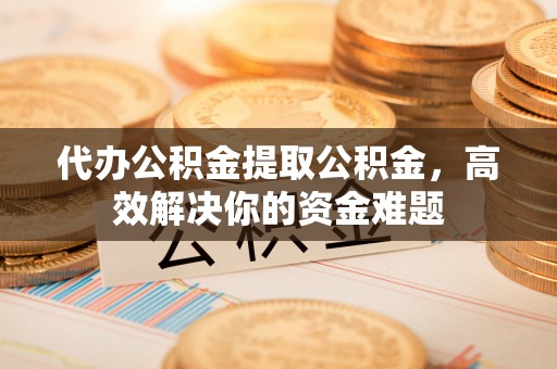 独山代办公积金提取公积金，高效解决你的资金难题
