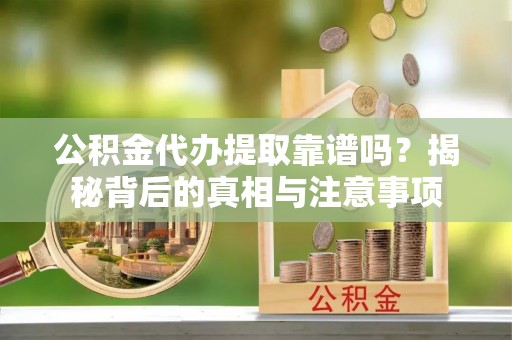 独山公积金代办提取靠谱吗？揭秘背后的真相与注意事项