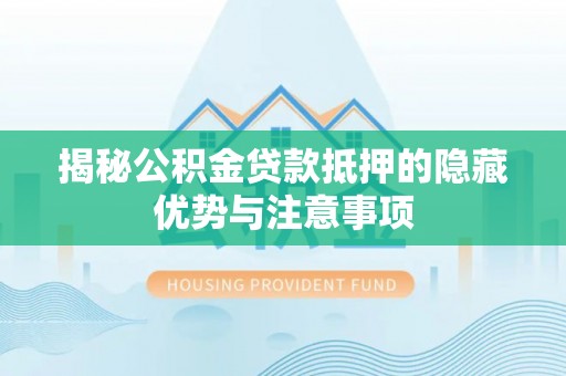独山揭秘公积金贷款抵押的隐藏优势与注意事项