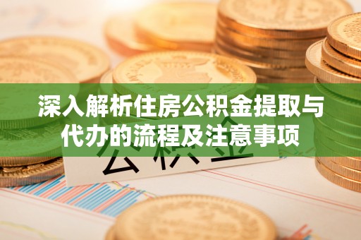 独山深入解析住房公积金提取与代办的流程及注意事项