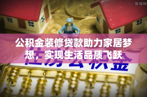 独山公积金装修贷款助力家居梦想，实现生活品质飞跃
