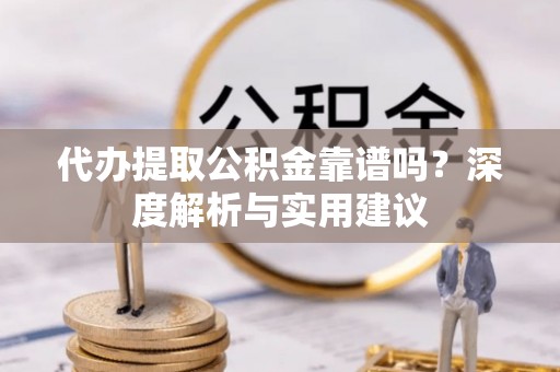 独山代办提取公积金靠谱吗？深度解析与实用建议