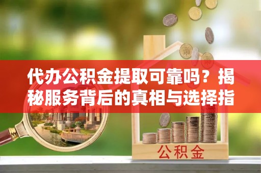 独山代办公积金提取可靠吗？揭秘服务背后的真相与选择指南
