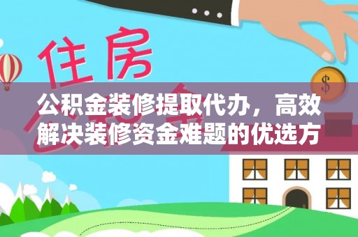 独山公积金装修提取代办，高效解决装修资金难题的优选方案