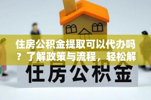 独山住房公积金提取可以代办吗？了解政策与流程，轻松解决疑惑