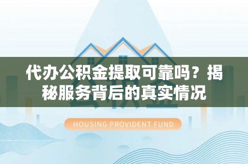 独山代办公积金提取可靠吗？揭秘服务背后的真实情况
