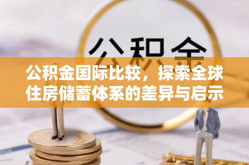 独山公积金国际比较，探索全球住房储蓄体系的差异与启示