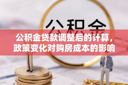 独山公积金贷款调整后的计算，政策变化对购房成本的影响与应对策略