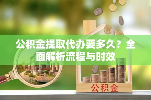 独山公积金提取代办要多久？全面解析流程与时效