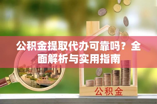 独山公积金提取代办可靠吗？全面解析与实用指南
