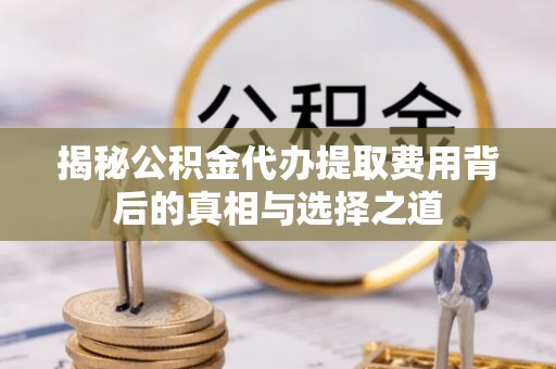 独山揭秘公积金代办提取费用背后的真相与选择之道