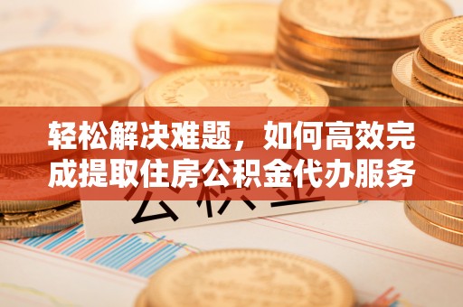 独山轻松解决难题，如何高效完成提取住房公积金代办服务