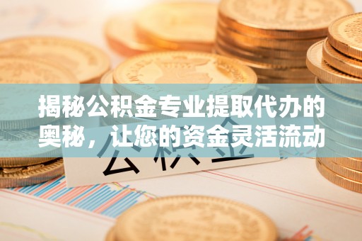 独山揭秘公积金专业提取代办的奥秘，让您的资金灵活流动