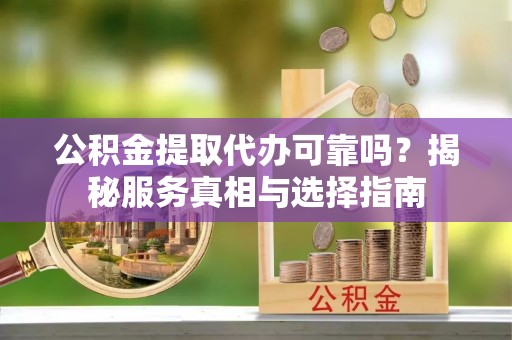 独山公积金提取代办可靠吗？揭秘服务真相与选择指南