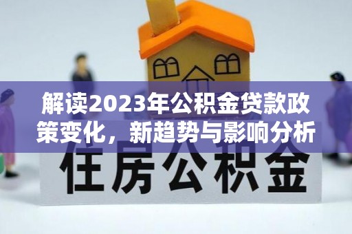 独山解读2023年公积金贷款政策变化，新趋势与影响分析