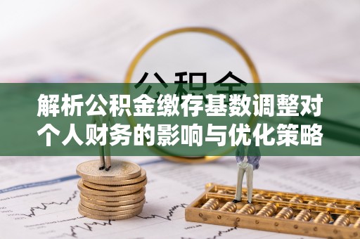 独山解析公积金缴存基数调整对个人财务的影响与优化策略