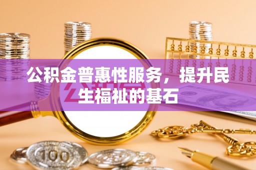 独山公积金普惠性服务，提升民生福祉的基石